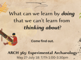 An image with the words "What can we learn by doing that we can't learn from thinking about? Come find out. ARCH 365: Experimental Archaeology May 27-July 18 Tuesday/Thursday 1-3:30pm